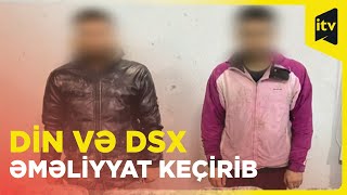 DİN və DSX əməliyyat keçirib, İran vətəndaşları saxlanılıb