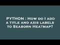 PYTHON : How do I add a title and axis labels to Seaborn Heatmap?