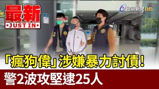 「瘋狗偉」涉嫌暴力討債！警2波攻堅逮25人  【最新快訊】