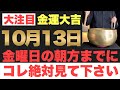 【本当にヤバい!!】10月13日(金)の朝方までに今すぐ絶対見て下さい！このあと、銀行の口座残高が一気に増えていく予兆です！【2023年10月13日(金)金運大吉祈願】