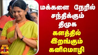 மக்களை நேரில் சந்திக்கும் திமுக... களத்தில் இறங்கும் கனிமொழி