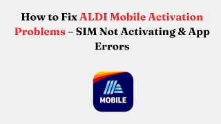 How to Fix ALDI Mobile Activation Problems – SIM Not Activating & App Errors