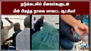 மீனவர்களோடு கடலுக்கு சென்ற நாகை மாவட்ட ஆட்சியர் ;  நடுக்கடலில் வலை வீசி மீன் பிடித்து அசத்தல் !