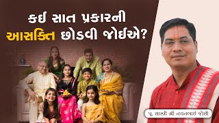 કઈ સાત પ્રકાર ની આસક્તિ છોડવી જોઈએ? || Pu.Shastriji Shree Nayanbhai Joshi