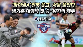 33R 리뷰｜'파이널A' 전북 웃고, 서울 울었다-염기훈 대행의 첫 승-위기의 제주