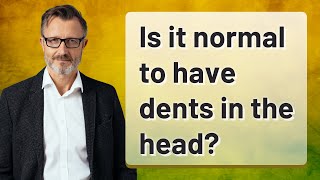 Is it normal to have dents in the head?