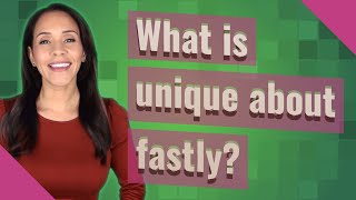 What is unique about fastly?