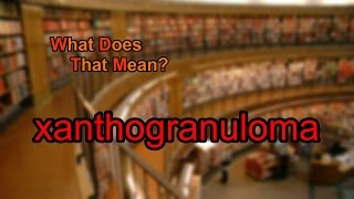 What does xanthogranuloma mean?