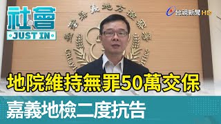 地院維持無罪50萬交保 嘉義地檢二度抗告【社會快訊】