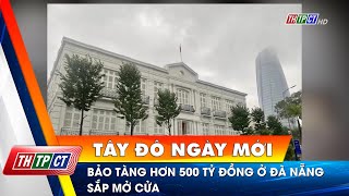 Bảo tàng hơn 500 tỷ đồng ở Đà Nẵng sắp mở cửa | Cần Thơ TV