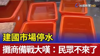 建國市場停水 攤商備戰大嘆：民眾不來了！