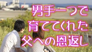 【感動する話】男手一つで育ててくれた父への恩返し