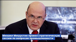 Михаил Мишустин провел стратегическую сессию по промышленности