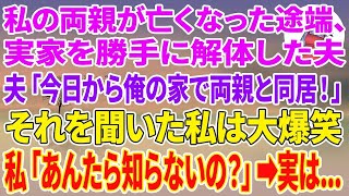 【スカッとする話】私の両親が亡くなった途端、実家を勝手に解体した夫「今日から俺の家で両親と同居だ！」それを聞いた私は大爆笑→私「あんた達、知らないの？」実は