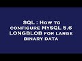 SQL : How to configure MySQL 5.6 LONGBLOB for large binary data