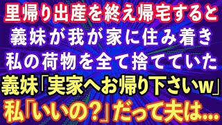 【スカッとする話】里帰り出産を終え家に帰ると義妹が「お義姉さんの荷物は捨てたwまた実家に帰ったら？w」私「あら、いいの？」義妹「え？」→だって夫は