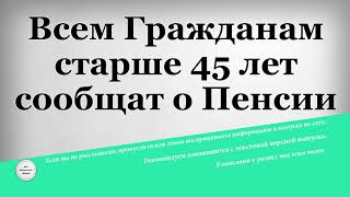 Всем Гражданам старше 45 лет сообщат о Пенсии