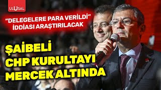 Özgür Özel'in seçildiği CHP'nin şaibeli kurultayı mercek altına alındı! Delegelere para mı verildi?