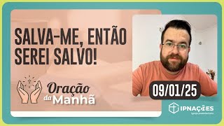 SALVA-ME, ENTÃO SEREI SALVO! | Oração da Manhã - 09/01/25 | IPP TV