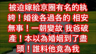 被迫嫁給京圈有名的紈絝！婚後各過各的 相安無事！一朝變故 我爸破產！本以為婚姻到了盡頭！誰料他竟為我