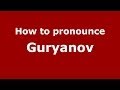 How to pronounce Guryanov (Russian/Russia) - PronounceNames.com