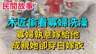 民間故事：木匠偷看寡婦洗澡，寡婦執意嫁給他，成親她卻穿白嫁衣