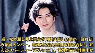 嵐・松本潤と井上真央が同棲交際し結婚か。馴れ初めを嵐メンバー。事務所公認の真剣な付き合い。知人とのパーティーで2ショット、海外旅行も計画中か