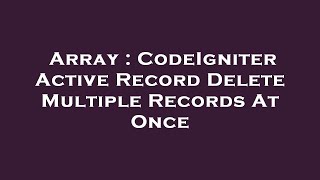 Array : CodeIgniter Active Record Delete Multiple Records At Once