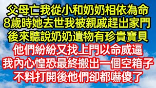 父母亡我從小和奶奶相依為命，8歲時她去世我被親戚趕出家門。後來聽說奶奶遺物有珍貴寶貝，他們紛紛又找上門以命威逼，我內心惶恐最終搬出一個空箱子，不料打開後他們卻都嚇#笑看人生#爽文#情感故事#晓晨的书桌