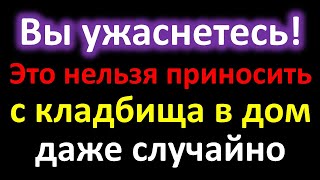 Вы ужаснетесь! Это нельзя приносить с кладбища в дом даже случайно. Что нельзя делать на кладбище?