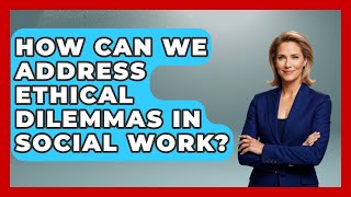 How Can We Address Ethical Dilemmas In Social Work? - The Ethical Compass