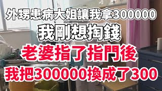 外甥患病大姐讓我拿300000，我剛想掏錢，老婆指了指門後，我把300000換成了300#情感故事 #為人處世 #退休生活 #養老 #幸福人生