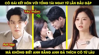 Cô Gái Kết Hôn Với Tổng Tài Ngay Từ Lần Đầu Gặp Mặt, Mà Không Biết Rằng Anh Đã Thích Cô Từ Lâu