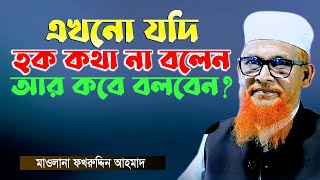 এখনো যদি হক কথা না বলেন আর কবে বলবেন? মাওলানা ফখরুদ্দিন আহমাদ | Maulana Fakhruddin Ahmed