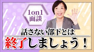 「1on1面談話をしない部下の対応」話してくれないのなら、終わらせてもいいんですよ！