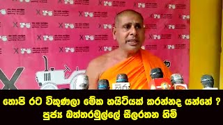 තොපි රට විකුණලා මේක හයිටියක් කරන්නද යන්නේ ? පුජ්‍ය බත්තරමුල්ලේ සීලරතන හිමි