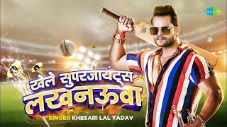 Khele Super Giants Lucknowa - Khesari Lal Yadav - @LucknowIPL - IPL 2023- Game Special Bhojpuri Song