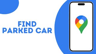 How to find my Parked Car on Google Maps ?