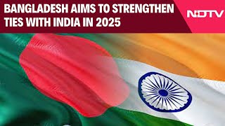 Bangladesh India Ties | Bangladesh Aims To Strengthen Ties With India In 2025