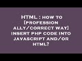 HTML : how to [professionally/correct way] insert php code into javascript and/or html?