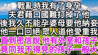 戰亂時我有了身孕，夫君藉口國難打掉了他，後我久不能孕，婆母要他納妾，他一口回絕，眾人道他愛重我，直到密信說，他有外室和孩子，竟同我不得見的孩子一般大 【美好人生】