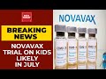 Novavax Clinical Trial On Kids Likely To Begin In July | Breaking News | India Today