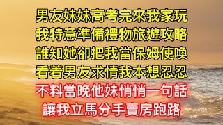 男友妹妹高考完來我家玩，我特意準備禮物旅遊攻略，誰知她卻把我當保姆使喚，洗衣做飯端茶送水一樣不落，看着男友求情我本想忍忍，不料當晚他妹悄悄一句話，讓我立馬分手賣房跑路