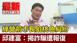 綠營前市長陷桃色糾紛 邱建富：揭詐騙遭報復【最新快訊】