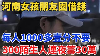 河南女孩朋友圈借錢，每人1000多壹分不要，300陌生人連夜籌30萬【真相放大鏡】#真實故事#案件#奇聞#故事#奇聞觀察室#案件解讀#好奇零零漆