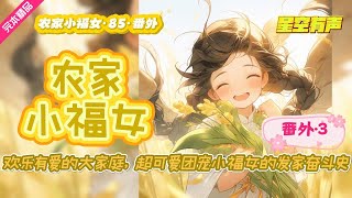 【农家小福女·番外·第85集】身怀未来异世界知识系统的农家小福女，练就一身医术，借推广种牛痘、青霉素、高产稻种麦种，救助百姓，改革朝政，大利天下。#有声小说#有声漫画#有声书#小说推荐#有声书推荐