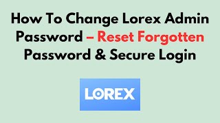How To Change Lorex Admin Password – Reset Forgotten Password & Secure Login
