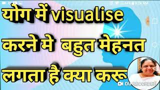 Q.योग मे VISUALIZE करने मे बहुत मेहनत लगता है कया करुँ?