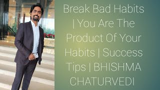HOW TO BREAK YOUR BAD HABITS? YOU ARE THE PRODUCT OF YOUR HABITS  !!! BHISHMA CHATURVEDI