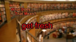 What does get fresh mean?